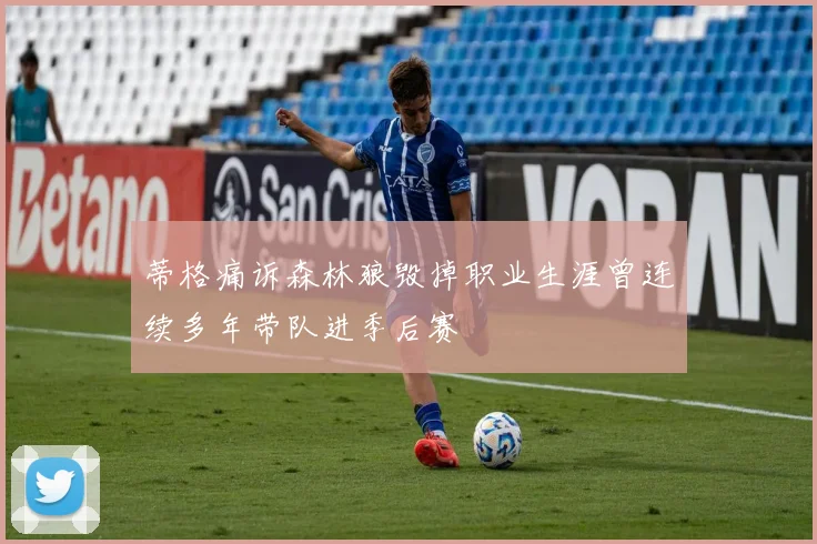 蒂格痛诉森林狼毁掉职业生涯曾连续多年带队进季后赛
