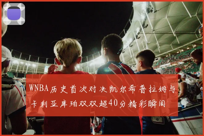 WNBA历史首次对决凯尔希普拉姆与卡利亚库珀双双超40分精彩瞬间