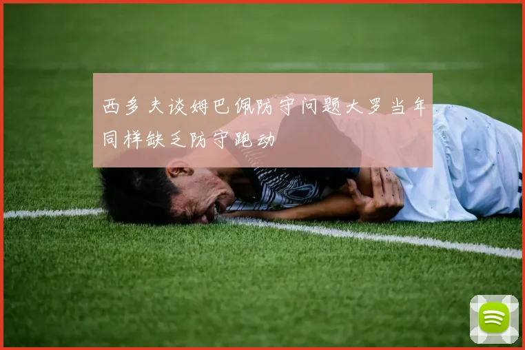 西多夫谈姆巴佩防守问题大罗当年同样缺乏防守跑动
