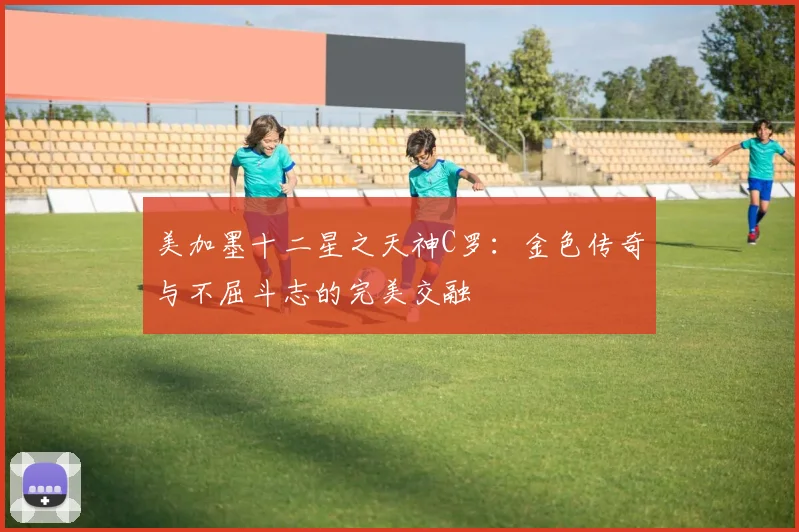 美加墨十二星之天神C罗：金色传奇与不屈斗志的完美交融