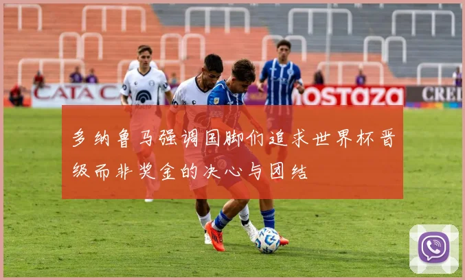 多纳鲁马强调国脚们追求世界杯晋级而非奖金的决心与团结