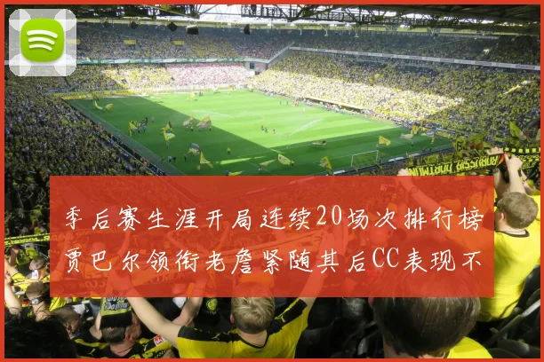 季后赛生涯开局连续20场次排行榜贾巴尔领衔老詹紧随其后CC表现不俗