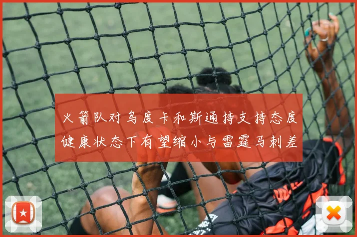 火箭队对乌度卡和斯通持支持态度健康状态下有望缩小与雷霆马刺差距