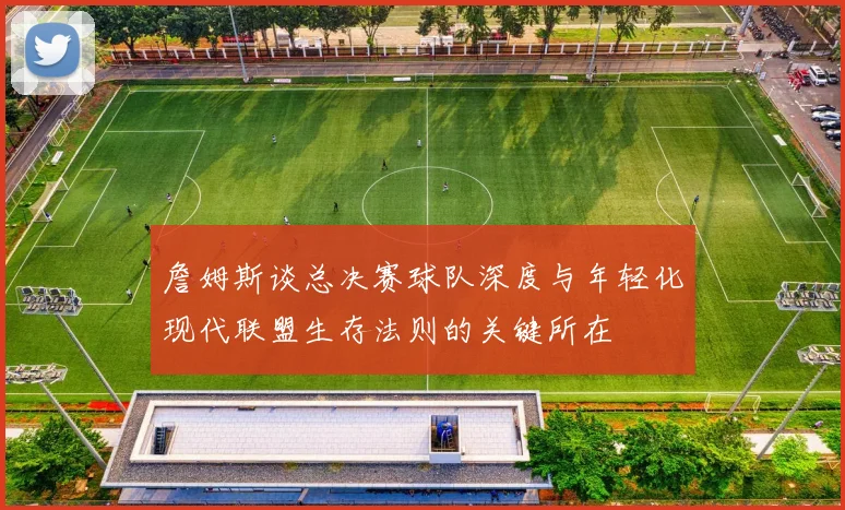 詹姆斯谈总决赛球队深度与年轻化现代联盟生存法则的关键所在