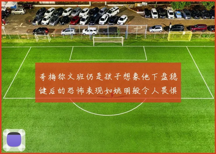 夸梅称文班仍是孩子想象他下盘稳健后的恐怖表现如姚明般令人畏惧