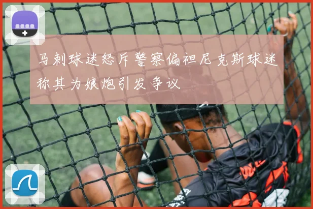 马刺球迷怒斥警察偏袒尼克斯球迷称其为娘炮引发争议