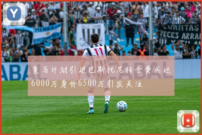 皇马计划引进巴斯托尼转会费或达6000万身价6500万引发关注