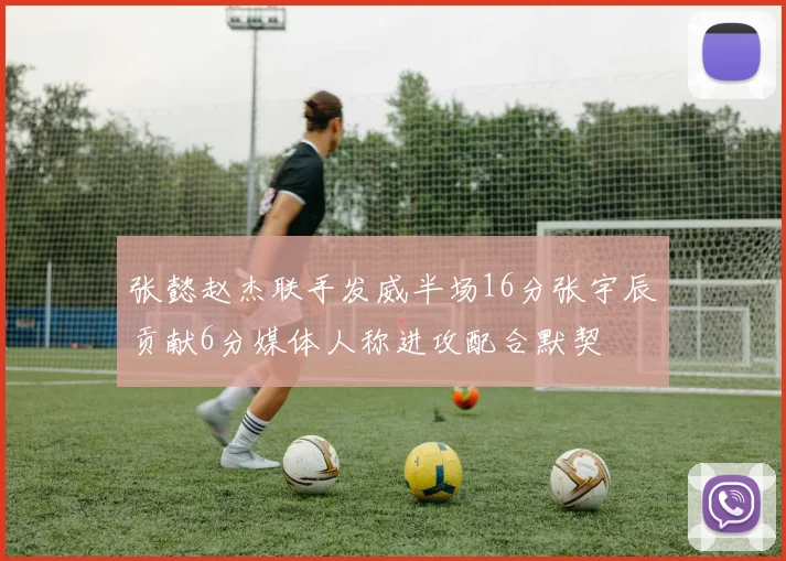 张懿赵杰联手发威半场16分张宇辰贡献6分媒体人称进攻配合默契