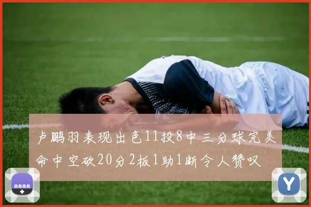 卢鹏羽表现出色11投8中三分球完美命中空砍20分2板1助1断令人赞叹