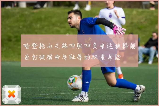 哈登抢七之路四胜四负命运抉择能否打破宿命与耻辱的双重考验