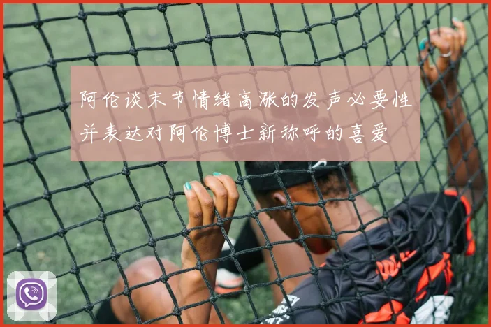 阿伦谈末节情绪高涨的发声必要性并表达对阿伦博士新称呼的喜爱