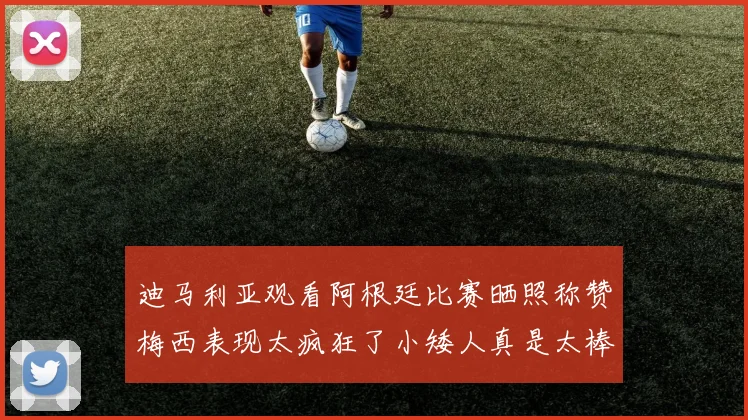 迪马利亚观看阿根廷比赛晒照称赞梅西表现太疯狂了小矮人真是太棒了