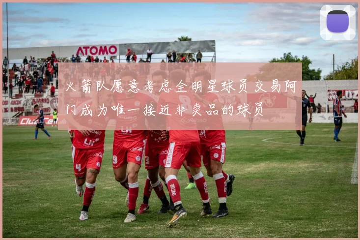 火箭队愿意考虑全明星球员交易阿门成为唯一接近非卖品的球员
