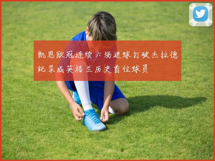 凯恩欧冠连续六场进球打破杰拉德纪录成英格兰历史首位球员