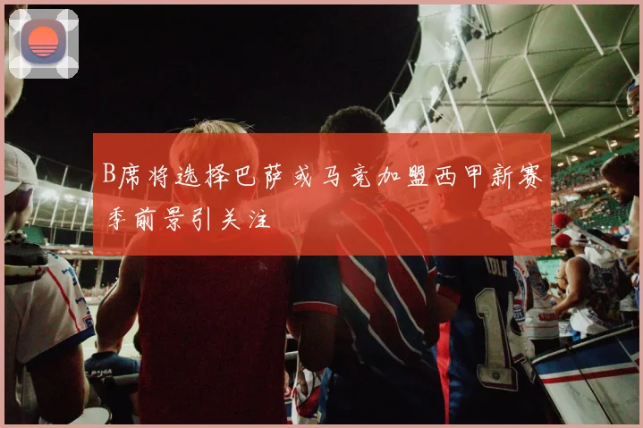 B席将选择巴萨或马竞加盟西甲新赛季前景引关注