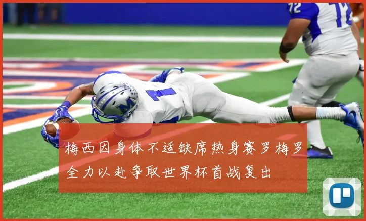 梅西因身体不适缺席热身赛罗梅罗全力以赴争取世界杯首战复出