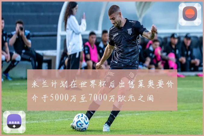 米兰计划在世界杯后出售莱奥要价介于5000万至7000万欧元之间