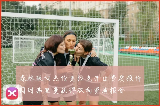 森林狼向杰伦克拉克开出资质报价同时弗里曼获得双向资质报价