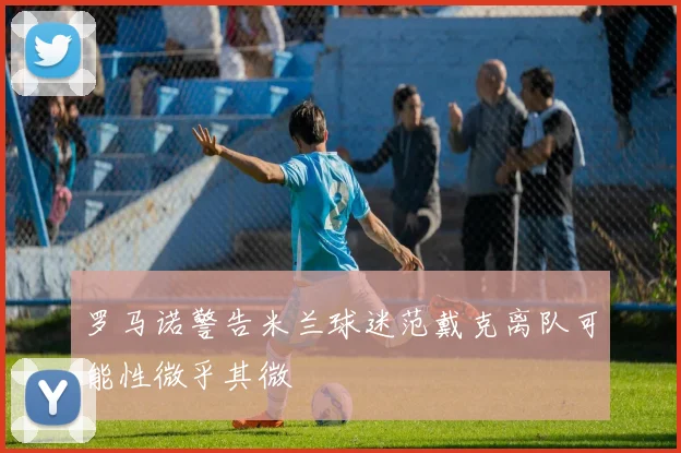 罗马诺警告米兰球迷范戴克离队可能性微乎其微