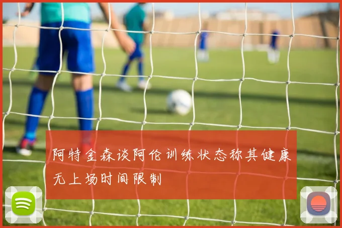 阿特金森谈阿伦训练状态称其健康无上场时间限制