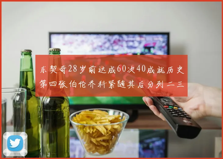 东契奇28岁前达成60次40成就历史第四张伯伦乔科紧随其后分列二三位