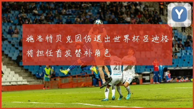 施洛特贝克因伤退出世界杯吕迪格将担任首发替补角色