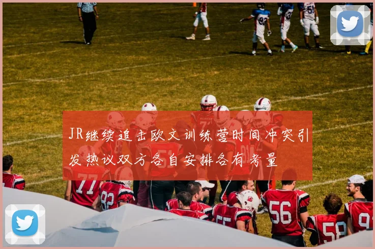 JR继续追击欧文训练营时间冲突引发热议双方各自安排各有考量