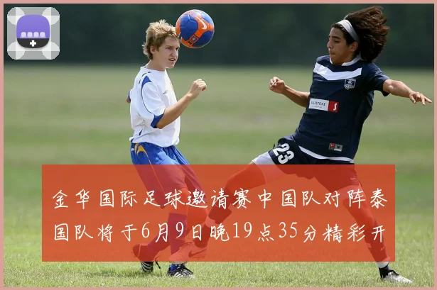 金华国际足球邀请赛中国队对阵泰国队将于6月9日晚19点35分精彩开赛
