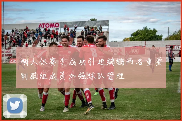 湖人休赛季成功引进鹈鹕两名重要制服组成员加强球队管理
