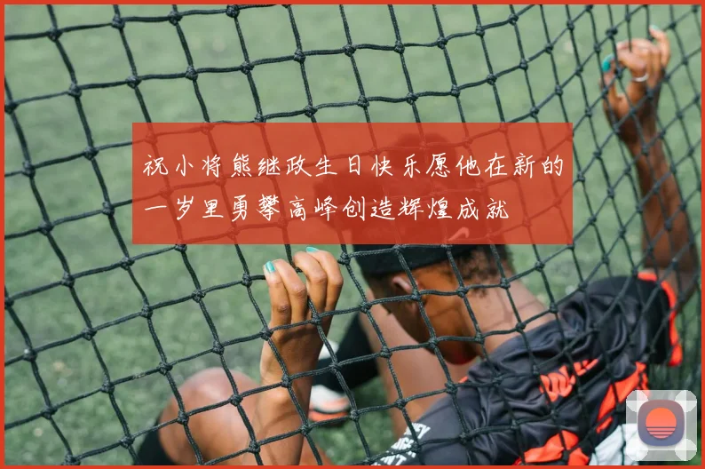 祝小将熊继政生日快乐愿他在新的一岁里勇攀高峰创造辉煌成就