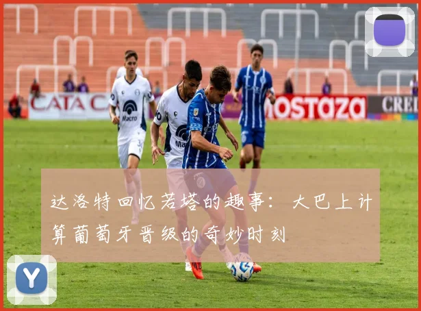 达洛特回忆若塔的趣事：大巴上计算葡萄牙晋级的奇妙时刻