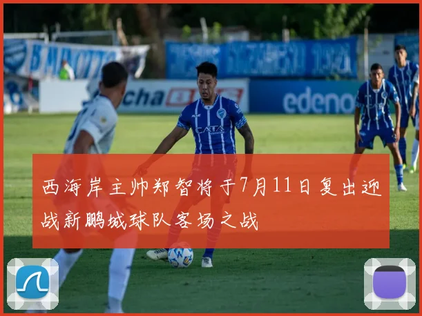 西海岸主帅郑智将于7月11日复出迎战新鹏城球队客场之战