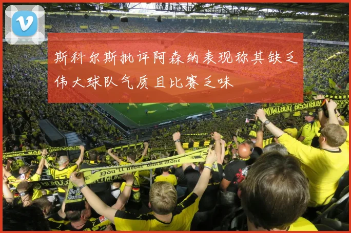 斯科尔斯批评阿森纳表现称其缺乏伟大球队气质且比赛乏味