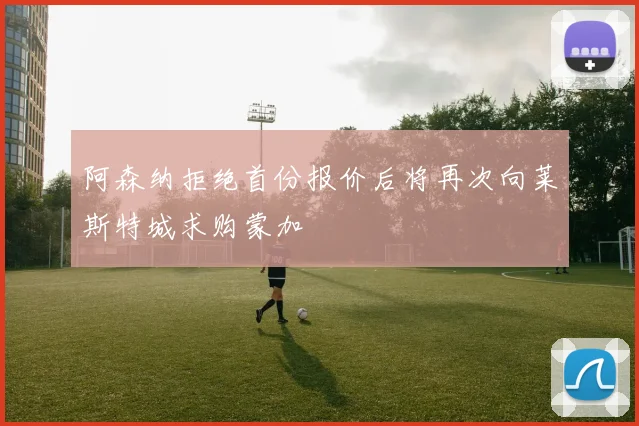 阿森纳拒绝首份报价后将再次向莱斯特城求购蒙加