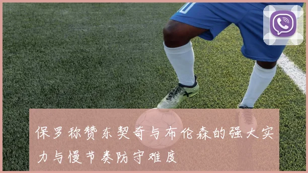 保罗称赞东契奇与布伦森的强大实力与慢节奏防守难度