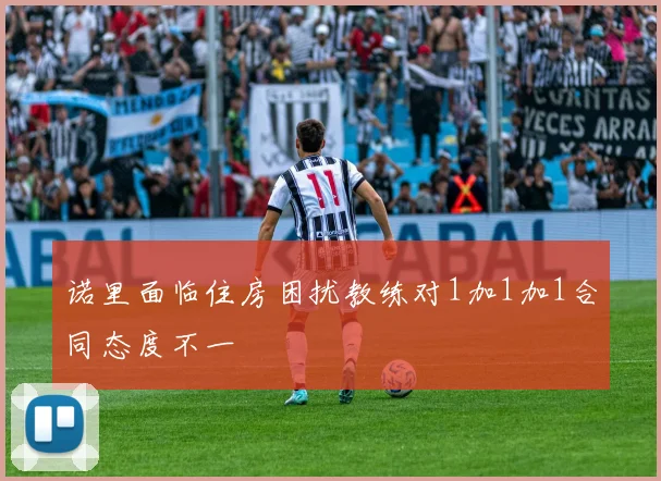 诺里面临住房困扰教练对1加1加1合同态度不一