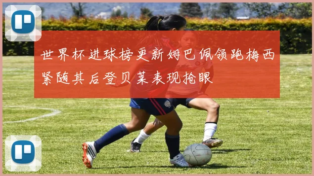 世界杯进球榜更新姆巴佩领跑梅西紧随其后登贝莱表现抢眼