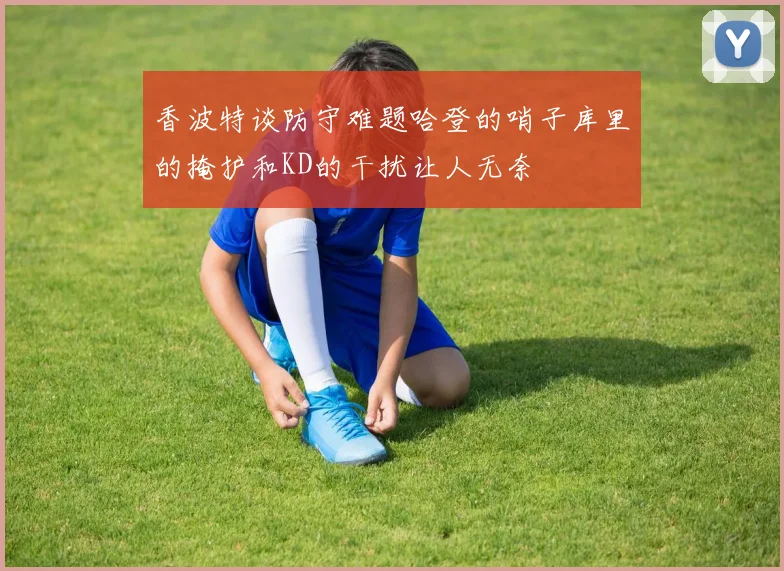 香波特谈防守难题哈登的哨子库里的掩护和KD的干扰让人无奈